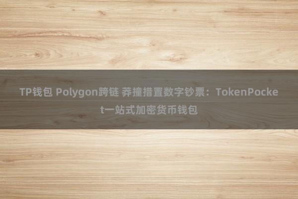 TP钱包 Polygon跨链 莽撞措置数字钞票：TokenPocket一站式加密货币钱包