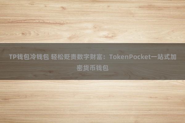 TP钱包冷钱包 轻松贬责数字财富：TokenPocket一站式加密货币钱包