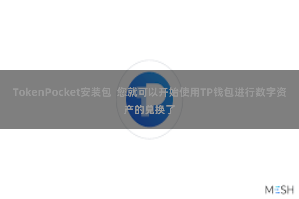 TokenPocket安装包  您就可以开始使用TP钱包进行数字资产的兑换了